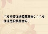 廣發(fā)資源優(yōu)選股票基金C（廣發(fā)優(yōu)選是股票基金嗎）