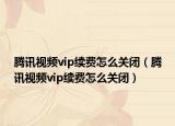 騰訊視頻vip續(xù)費(fèi)怎么關(guān)閉（騰訊視頻vip續(xù)費(fèi)怎么關(guān)閉）