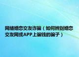 網(wǎng)絡婚戀交友詐騙（如何辨別婚戀交友網(wǎng)或APP上騙錢的騙子）