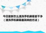 今日更新怎么清洗手機(jī)屏幕更干凈（清洗手機(jī)屏幕最簡(jiǎn)單的方法）