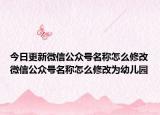 今日更新微信公眾號(hào)名稱怎么修改微信公眾號(hào)名稱怎么修改為幼兒園
