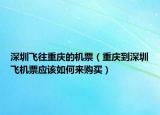 深圳飛往重慶的機(jī)票（重慶到深圳飛機(jī)票應(yīng)該如何來購買）