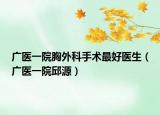 廣醫(yī)一院胸外科手術最好醫(yī)生（廣醫(yī)一院邱源）