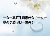 一心一意打生肖是什么（一心一意處事清閑打一生肖）