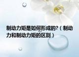 制動力矩是如何形成的?（制動力和制動力矩的區(qū)別）