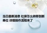當日最新消息 社保怎么轉(zhuǎn)移到新單位 詳細操作流程來了