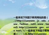 一般來說下列屬于教育網(wǎng)站的是（　　）A.（http:\\wwwec．js．edu．cnB. www．fashion．netC. www．twzy．comD. http:\\wwwtz．gov．cn