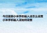 今日更新小米手機(jī)輸入法怎么設(shè)置 小米手機(jī)輸入法如何設(shè)置