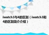 iwatch3與4的區(qū)別（iwatch3和4的區(qū)別簡介介紹）