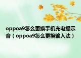 oppoa9怎么更換手機充電提示音（oppoa9怎么更換輸入法）