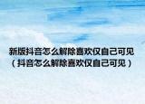 新版抖音怎么解除喜歡僅自己可見（抖音怎么解除喜歡僅自己可見）