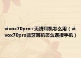 vivox70pro+無(wú)線(xiàn)耳機(jī)怎么用（vivox70pro藍(lán)牙耳機(jī)怎么連接手機(jī)）