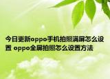 今日更新oppo手機(jī)拍照滿屏怎么設(shè)置 oppo全屏拍照怎么設(shè)置方法