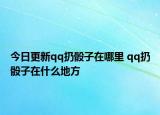 今日更新qq扔骰子在哪里 qq扔骰子在什么地方