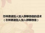 怎樣邀請(qǐng)別人加入群聊微信的話(huà)術(shù)（怎樣邀請(qǐng)別人加入群聊微信）