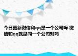 今日更新微信和qq是一個公司嗎 微信和qq就是同一個公司對嗎