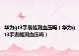 華為gt3手表能測血壓嗎（華為gt3手表能測血壓嗎）