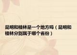 昆明和桂林是一個(gè)地方嗎（昆明和桂林分別屬于哪個(gè)省份）