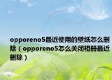 opporeno5最近使用的壁紙怎么刪除（opporeno5怎么關閉相冊最近刪除）