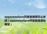 opporeno5pro開發(fā)者選項怎么關(guān)閉（opporeno5pro開發(fā)者選項在哪里）
