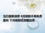 當(dāng)日最新消息 8月核酸不再免費(fèi)是嗎 下月核酸檢測要自費(fèi)