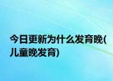 今日更新為什么發(fā)育晚(兒童晚發(fā)育)