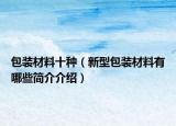 包裝材料十種（新型包裝材料有哪些簡介介紹）
