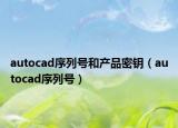 autocad序列號(hào)和產(chǎn)品密鑰（autocad序列號(hào)）