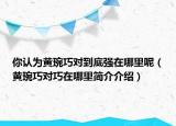 你認(rèn)為黃琬巧對(duì)到底強(qiáng)在哪里呢（黃琬巧對(duì)巧在哪里簡(jiǎn)介介紹）
