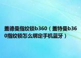 蓋德曼指紋鎖b360（蓋特曼b360指紋鎖怎么綁定手機藍牙）