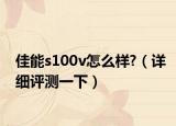 佳能s100v怎么樣?（詳細評測一下）