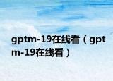 gptm-19在線看（gptm-19在線看）