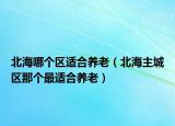 北海哪個區(qū)適合養(yǎng)老（北海主城區(qū)那個最適合養(yǎng)老）