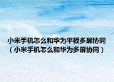 小米手機(jī)怎么和華為平板多屏協(xié)同（小米手機(jī)怎么和華為多屏協(xié)同）