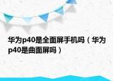 華為p40是全面屏手機(jī)嗎（華為p40是曲面屏嗎）