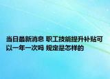 當(dāng)日最新消息 職工技能提升補貼可以一年一次嗎 規(guī)定是怎樣的