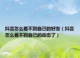 抖音怎么看不到自己的好友（抖音怎么看不到自己的動態(tài)了）