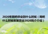 2020年網(wǎng)吧停業(yè)到什么時候（網(wǎng)吧什么時候恢復(fù)營業(yè)2020簡介介紹）