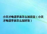 小天才電話(huà)手表怎么加音量（小天才電話(huà)手表怎么加好友）