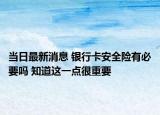 當日最新消息 銀行卡安全險有必要嗎 知道這一點很重要
