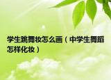學(xué)生跳舞妝怎么畫（中學(xué)生舞蹈怎樣化妝）