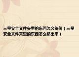三星安全文件夾里的東西怎么備份（三星安全文件夾里的東西怎么移出來）