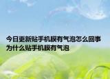 今日更新貼手機(jī)膜有氣泡怎么回事 為什么貼手機(jī)膜有氣泡