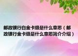 郵政銀行白金卡級(jí)是什么意思（郵政銀行金卡級(jí)是什么意思簡(jiǎn)介介紹）