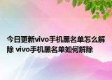 今日更新vivo手機黑名單怎么解除 vivo手機黑名單如何解除