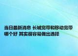當日最新消息 長城寬帶和移動寬帶哪個好 其實很容易做出選擇