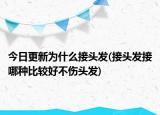今日更新為什么接頭發(fā)(接頭發(fā)接哪種比較好不傷頭發(fā))