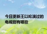 今日更新王以綸演過的電視劇有哪些