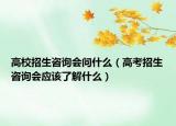 高校招生咨詢會問什么（高考招生咨詢會應(yīng)該了解什么）