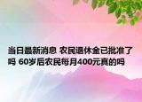 當(dāng)日最新消息 農(nóng)民退休金已批準(zhǔn)了嗎 60歲后農(nóng)民每月400元真的嗎
